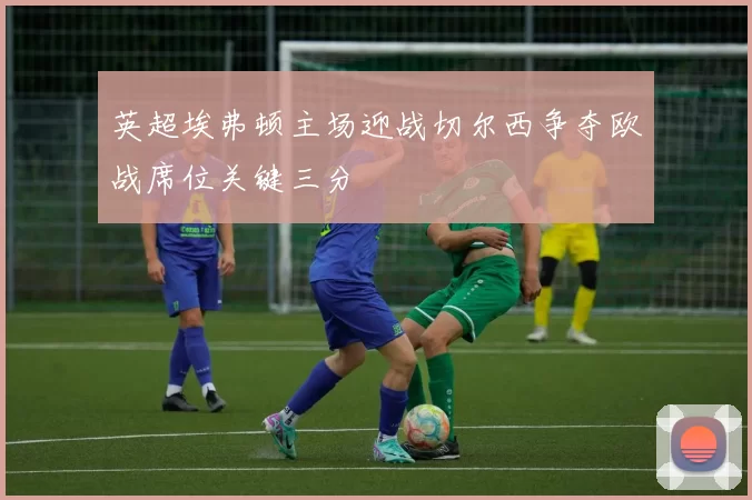 英超埃弗顿主场迎战切尔西争夺欧战席位关键三分