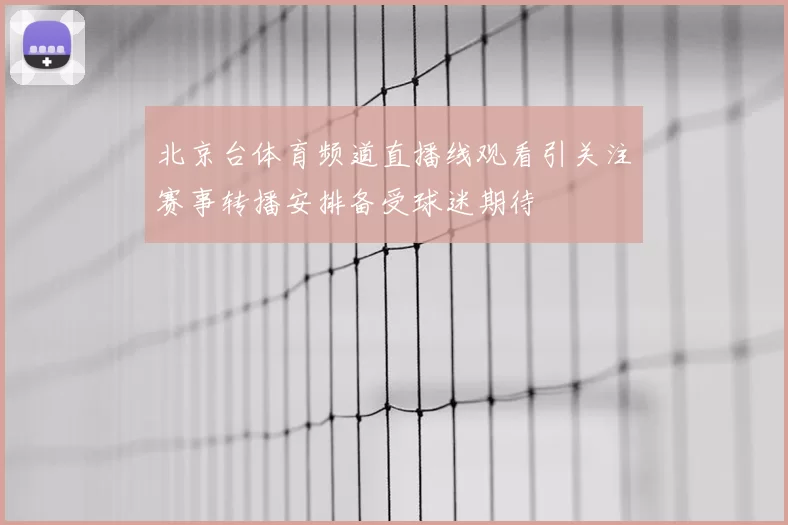 北京台体育频道直播线观看引关注赛事转播安排备受球迷期待
